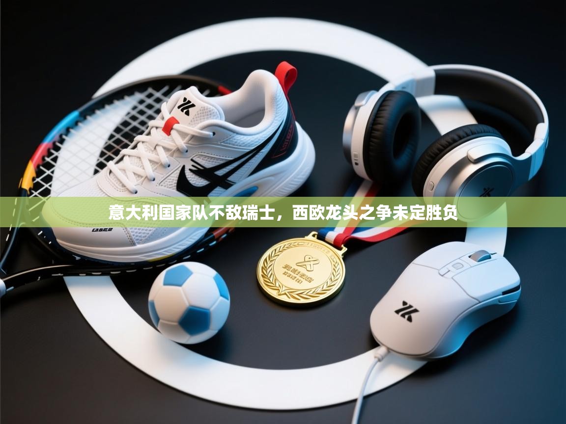 意大利国家队不敌瑞士，西欧龙头之争未定胜负  第1张