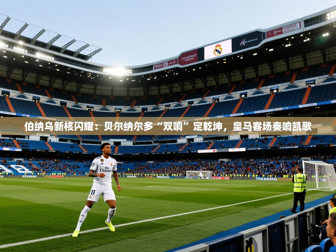 伯纳乌新核闪耀：贝尔纳尔多“双响”定乾坤，皇马客场奏响凯歌  第1张
