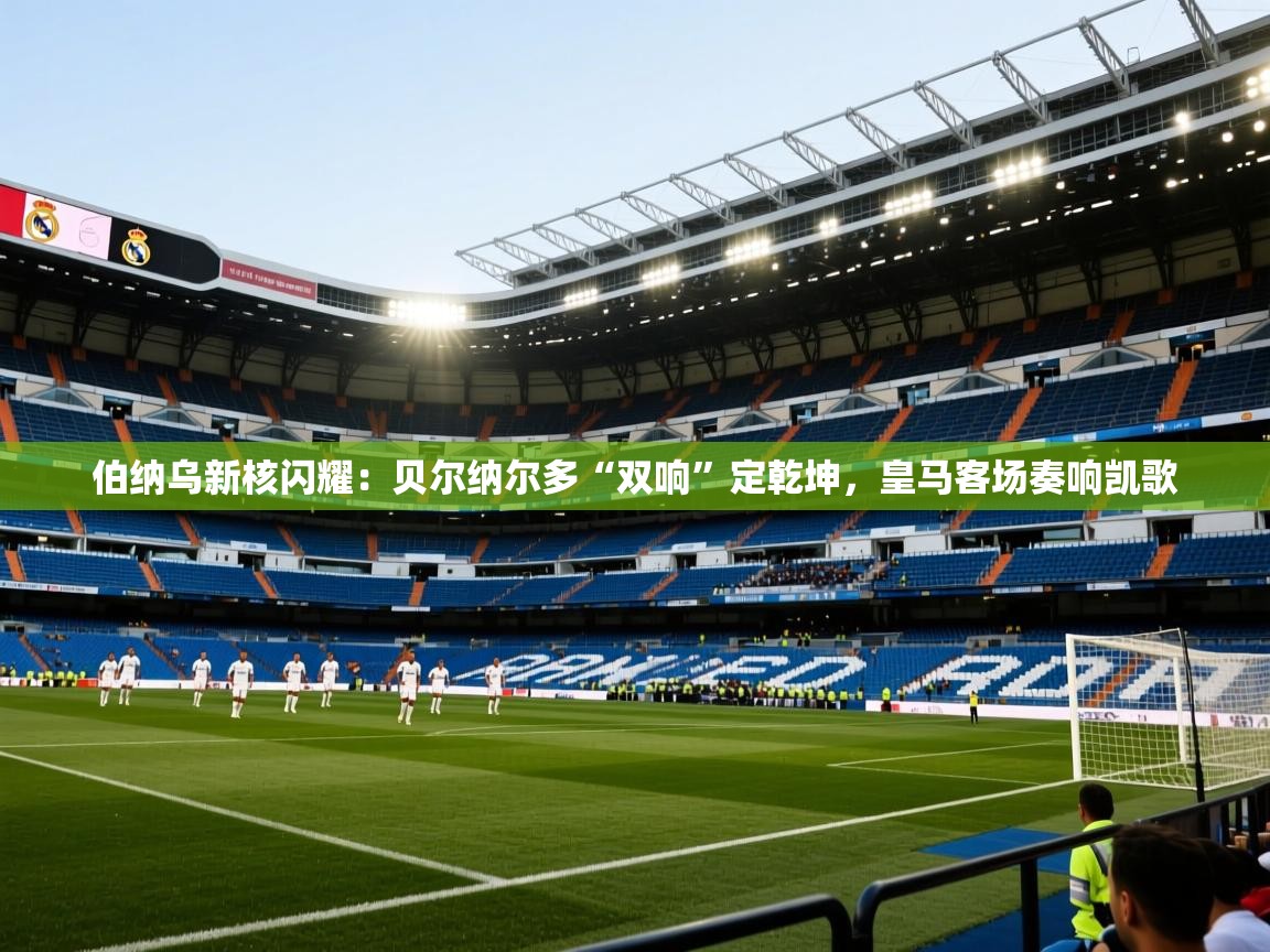 伯纳乌新核闪耀：贝尔纳尔多“双响”定乾坤，皇马客场奏响凯歌  第2张