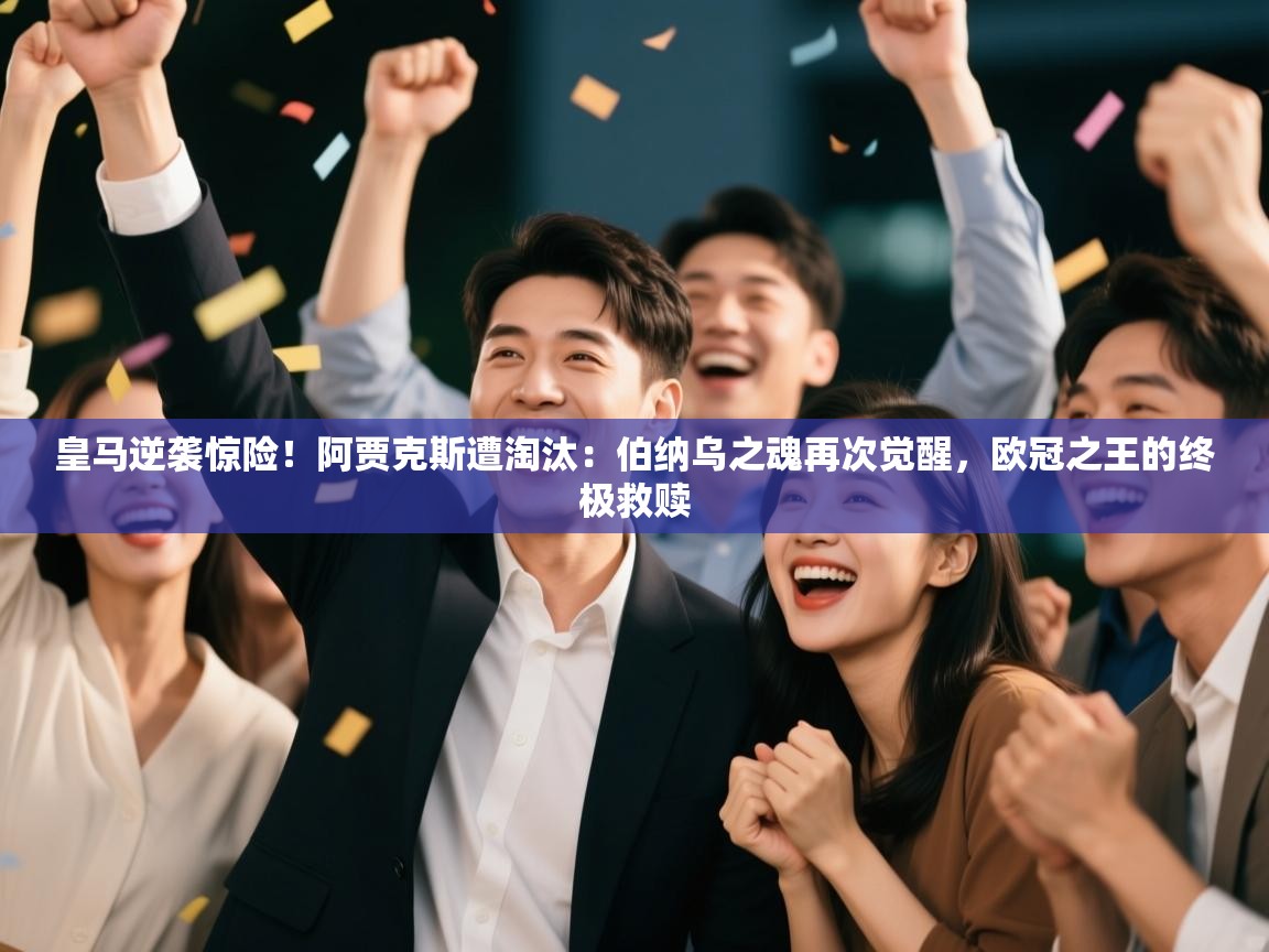 皇马逆袭惊险！阿贾克斯遭淘汰：伯纳乌之魂再次觉醒，欧冠之王的终极救赎  第2张