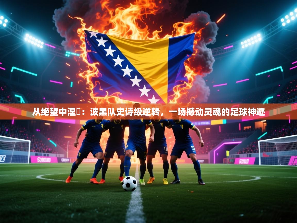 从绝望中涅槃：波黑队史诗级逆转，一场撼动灵魂的足球神迹  第1张