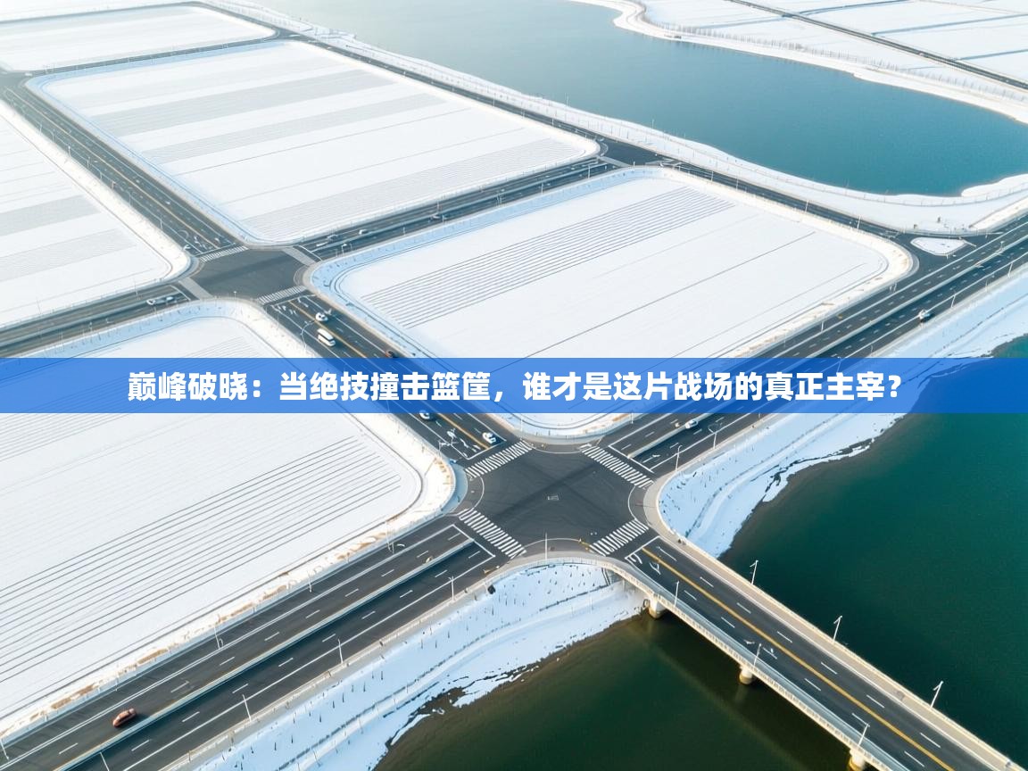 巅峰破晓:当绝技撞击篮筐,谁才是这片战场的真正主宰? 第1张