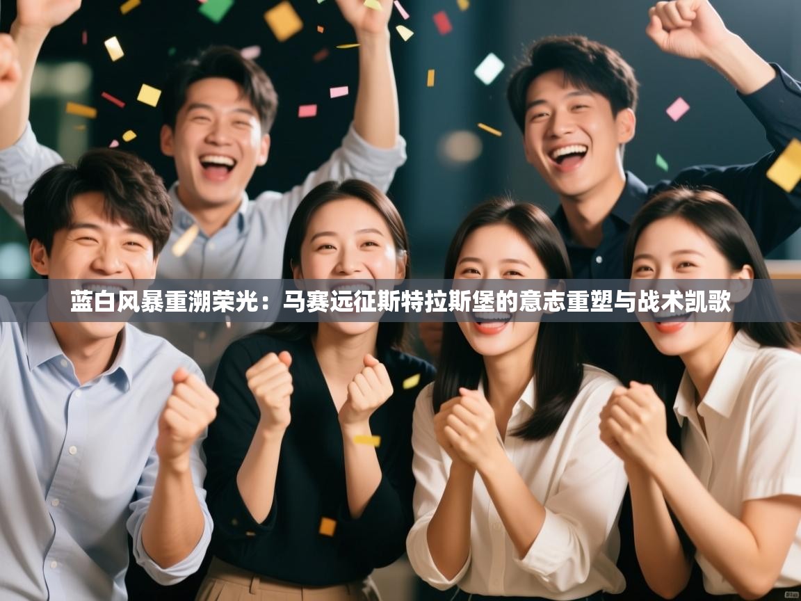 蓝白风暴重溯荣光:马赛远征斯特拉斯堡的意志重塑与战术凯歌 第1张