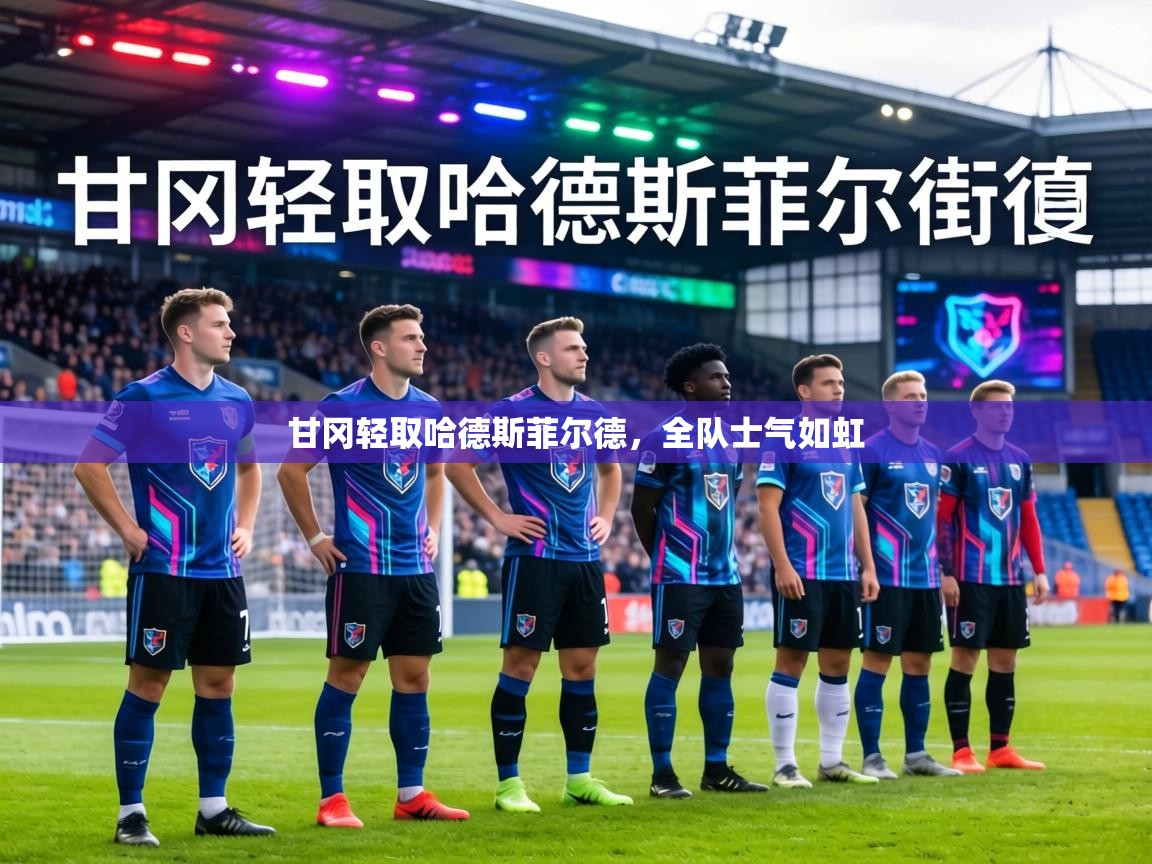 甘冈轻取哈德斯菲尔德,全队士气如虹 第1张